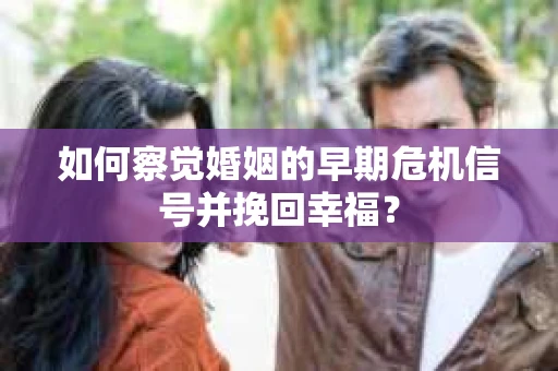 如何察觉婚姻的早期危机信号并挽回幸福？