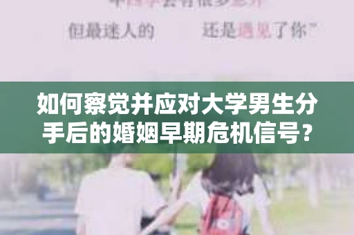 如何察觉并应对大学男生分手后的婚姻早期危机信号？
