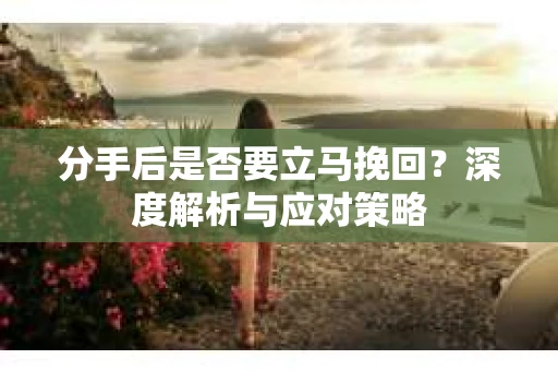 分手后是否要立马挽回？深度解析与应对策略