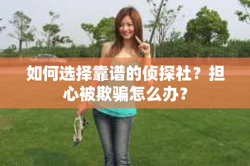 如何选择靠谱的侦探社？担心被欺骗怎么办？