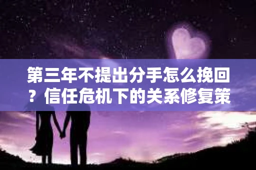 第三年不提出分手怎么挽回？信任危机下的关系修复策略