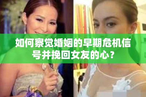 如何察觉婚姻的早期危机信号并挽回女友的心？