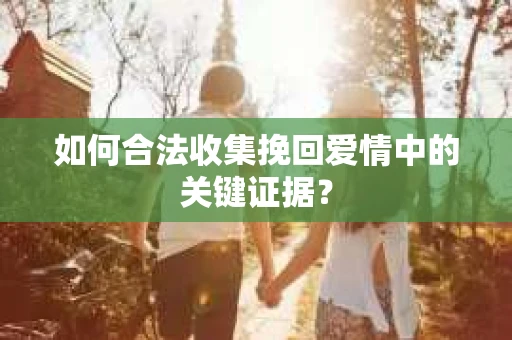 如何合法收集挽回爱情中的关键证据？