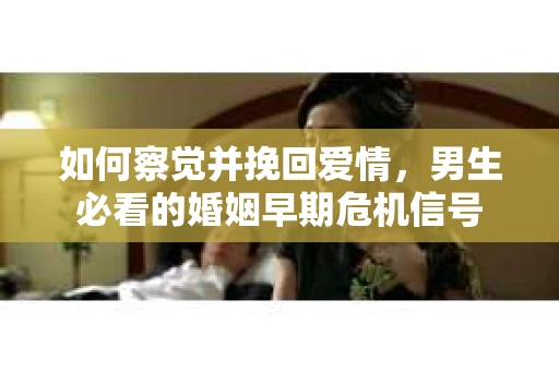 如何察觉并挽回爱情，男生必看的婚姻早期危机信号