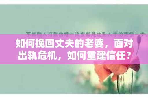 如何挽回丈夫的老婆，面对出轨危机，如何重建信任？