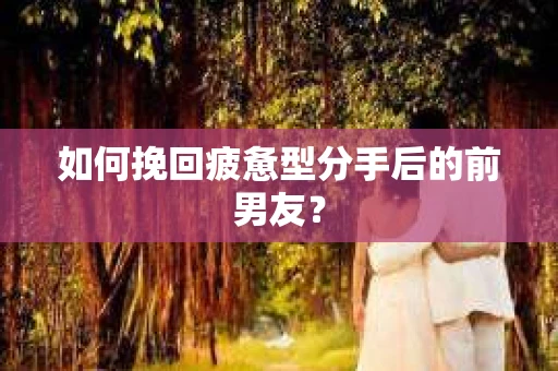 如何挽回疲惫型分手后的前男友？