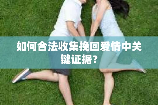 如何合法收集挽回爱情中关键证据？