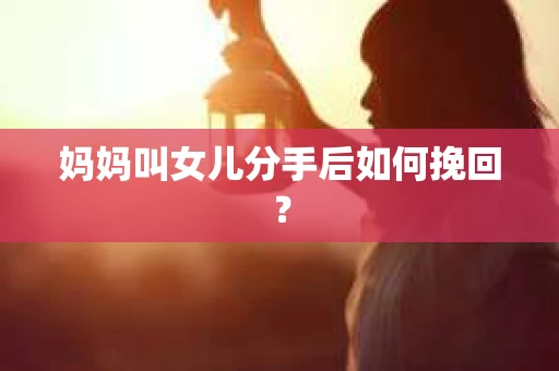 妈妈叫女儿分手后如何挽回？