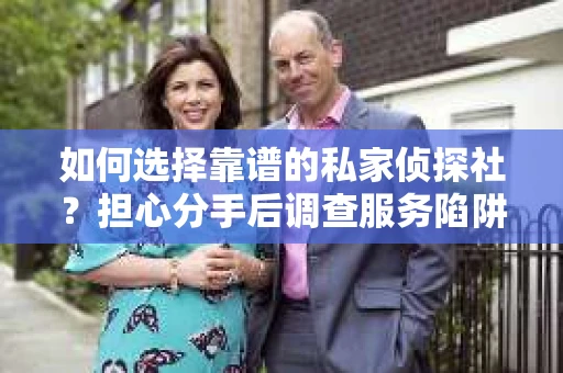 如何选择靠谱的私家侦探社？担心分手后调查服务陷阱怎么办？