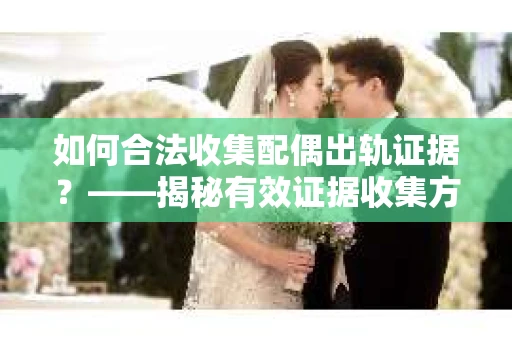 如何合法收集配偶出轨证据？——揭秘有效证据收集方案