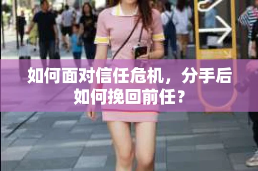如何面对信任危机，分手后如何挽回前任？