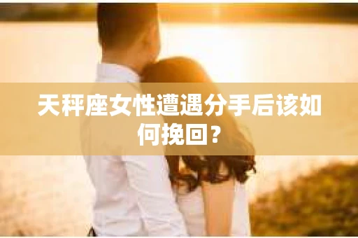 天秤座女性遭遇分手后该如何挽回？