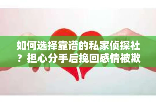 如何选择靠谱的私家侦探社？担心分手后挽回感情被欺骗怎么办？