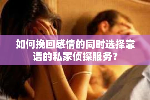 如何挽回感情的同时选择靠谱的私家侦探服务？