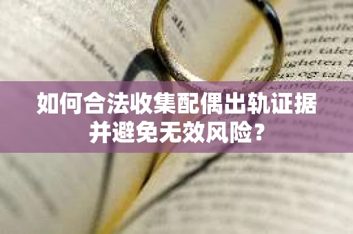 如何合法收集配偶出轨证据并避免无效风险？
