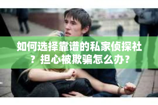 如何选择靠谱的私家侦探社？担心被欺骗怎么办？