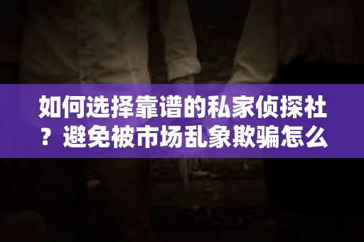 如何选择靠谱的私家侦探社？避免被市场乱象欺骗怎么办？