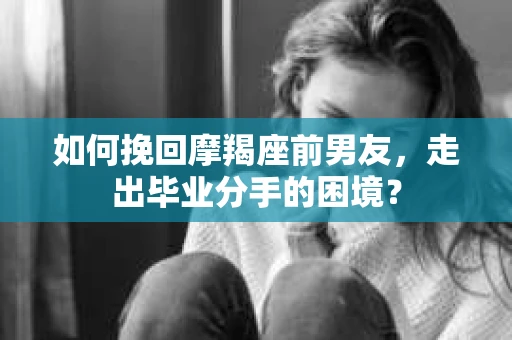 如何挽回摩羯座前男友，走出毕业分手的困境？