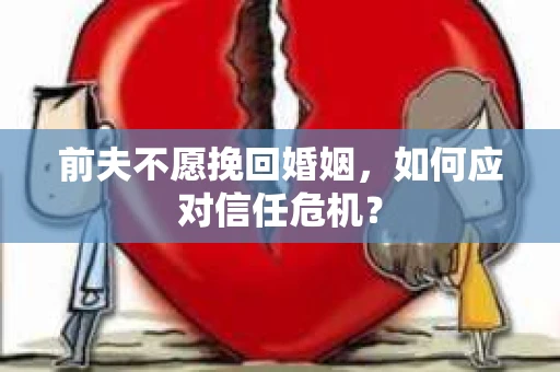 前夫不愿挽回婚姻,如何应对信任危机? 前夫不愿挽回婚姻,如何应对信任危机?
