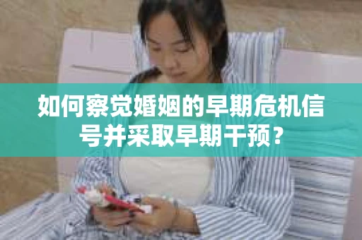 如何察觉婚姻的早期危机信号并采取早期干预？