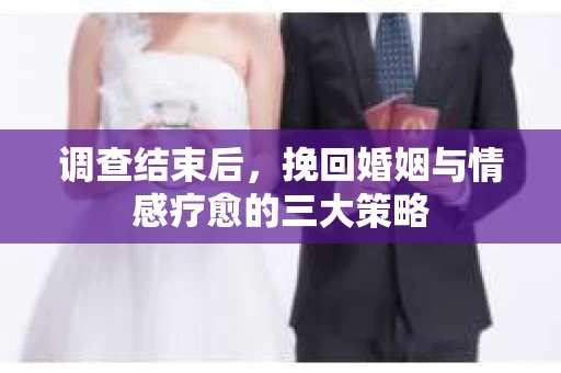 调查结束后，挽回婚姻与情感疗愈的三大策略