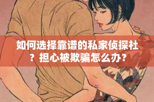 如何选择靠谱的私家侦探社？担心被欺骗怎么办？