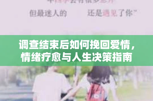 调查结束后如何挽回爱情，情绪疗愈与人生决策指南