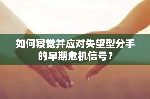 如何察觉并应对失望型分手的早期危机信号? 如何察觉并应对失望型分手的早期危机信号?