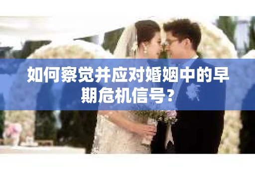 如何察觉并应对婚姻中的早期危机信号？