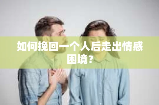 如何挽回一个人后走出情感困境? 如何挽回一个人后走出情感困境?