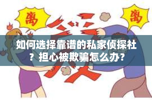 如何选择靠谱的私家侦探社？担心被欺骗怎么办？