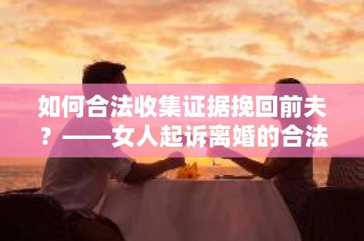 如何合法收集证据挽回前夫？——女人起诉离婚的合法取证策略