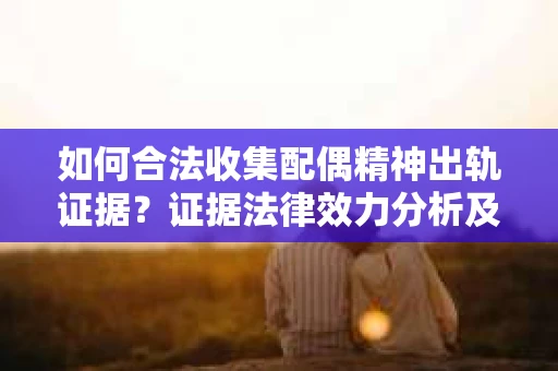 如何合法收集配偶精神出轨证据？证据法律效力分析及合法取证方法