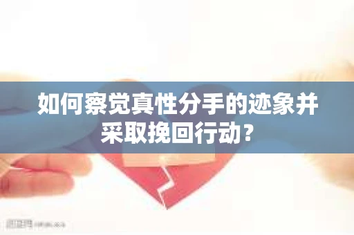 如何察觉真性分手的迹象并采取挽回行动？