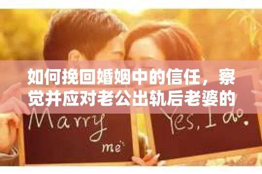 如何挽回婚姻中的信任，察觉并应对老公出轨后老婆的危机信号