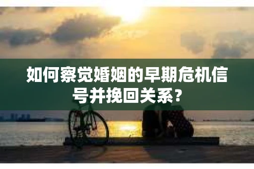 如何察觉婚姻的早期危机信号并挽回关系？