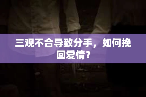 三观不合导致分手,如何挽回爱情? 三观不合导致分手,如何挽回爱情?