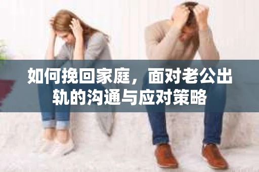 如何挽回家庭，面对老公出轨的沟通与应对策略