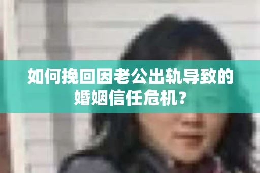 如何挽回因老公出轨导致的婚姻信任危机？