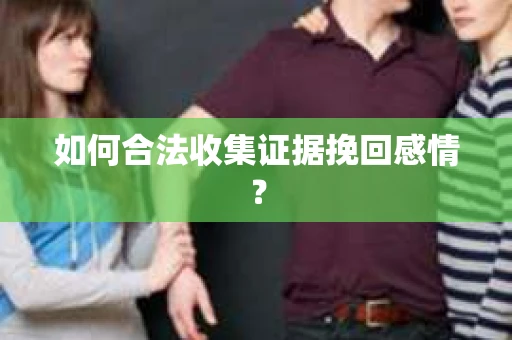 如何合法收集证据挽回感情？
