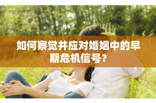 如何察觉并应对婚姻中的早期危机信号？
