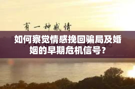 如何察觉情感挽回骗局及婚姻的早期危机信号？
