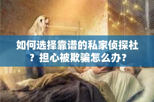 如何选择靠谱的私家侦探社？担心被欺骗怎么办？
