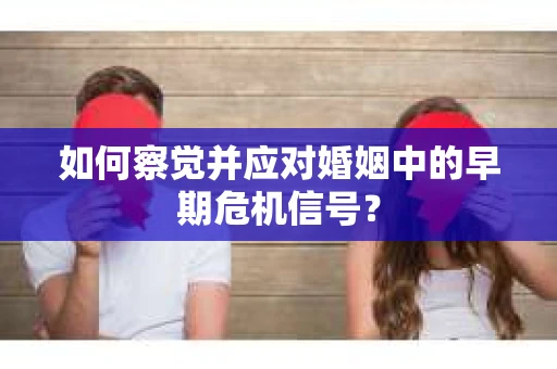 如何察觉并应对婚姻中的早期危机信号？