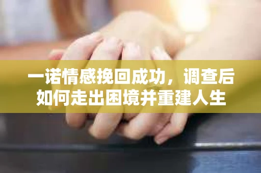 一诺情感挽回成功,调查后如何走出困境并重建人生 一诺情感挽回成功,调查后如何走出困境并重建人生