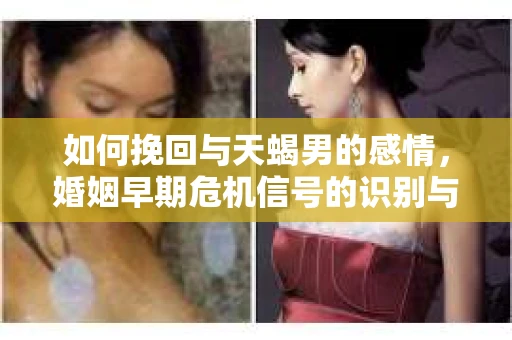 如何挽回与天蝎男的感情，婚姻早期危机信号的识别与应对