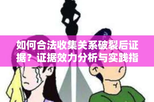 如何合法收集关系破裂后证据？证据效力分析与实践指南
