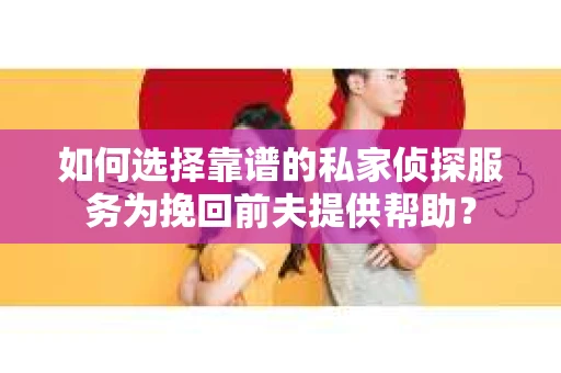 如何选择靠谱的私家侦探服务为挽回前夫提供帮助？