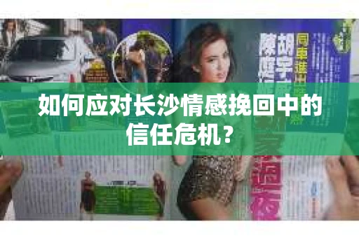 如何应对长沙情感挽回中的信任危机? 如何应对长沙情感挽回中的信任危机?