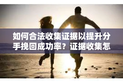 如何合法收集证据以提升分手挽回成功率？证据收集怎么办？